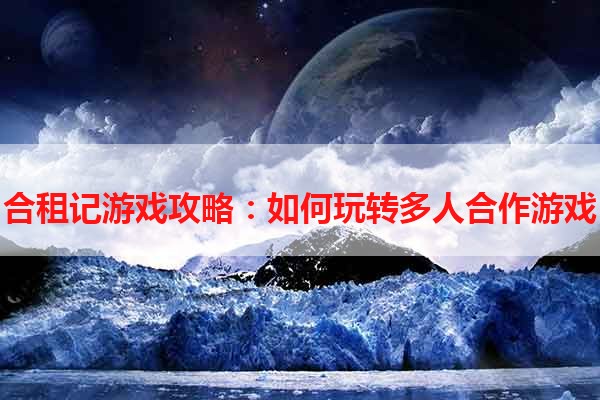 合租记游戏攻略：如何玩转多人合作游戏