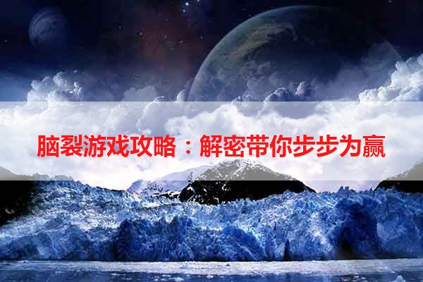 脑裂游戏攻略：解密带你步步为赢