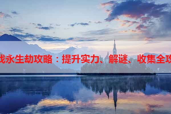 游戏永生劫攻略：提升实力、解谜、收集全攻略