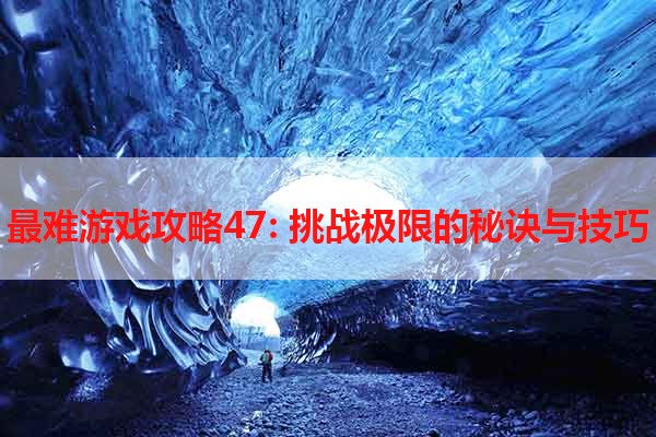 最难游戏攻略47: 挑战极限的秘诀与技巧