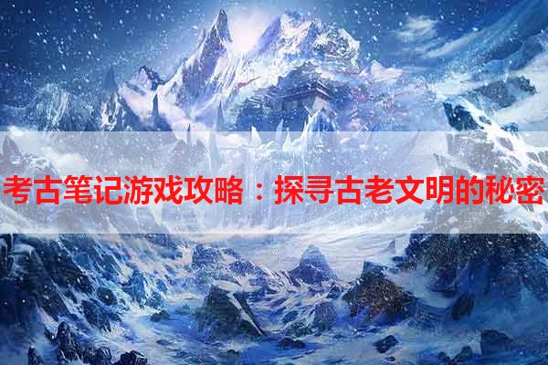 考古笔记游戏攻略：探寻古老文明的秘密