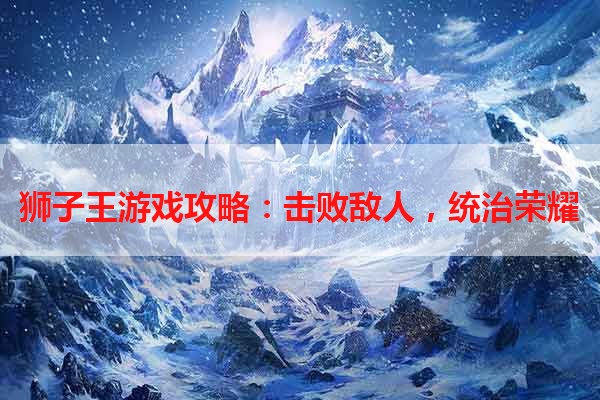 狮子王游戏攻略：击败敌人，统治荣耀