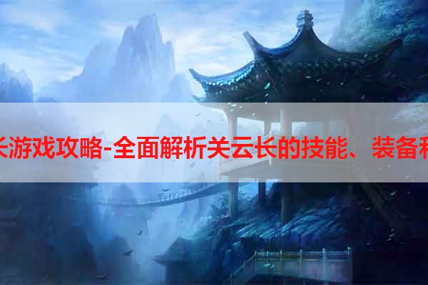 关云长游戏攻略-全面解析关云长的技能、装备和战术