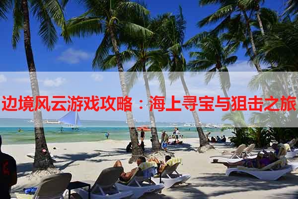 边境风云游戏攻略：海上寻宝与狙击之旅