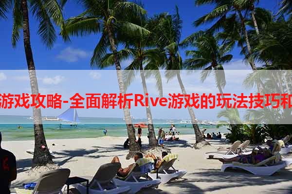 Rive游戏攻略-全面解析Rive游戏的玩法技巧和策略