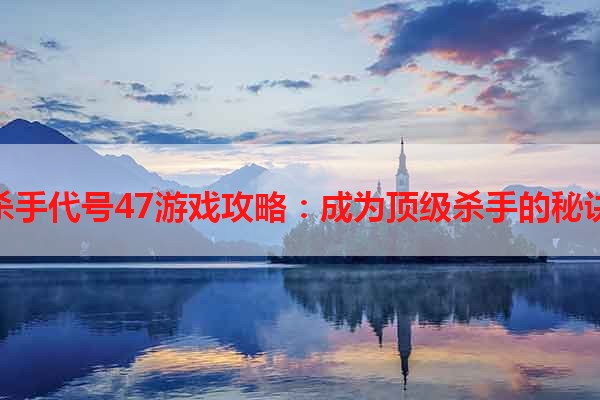 杀手代号47游戏攻略：成为顶级杀手的秘诀