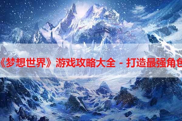 《梦想世界》游戏攻略大全 - 打造最强角色