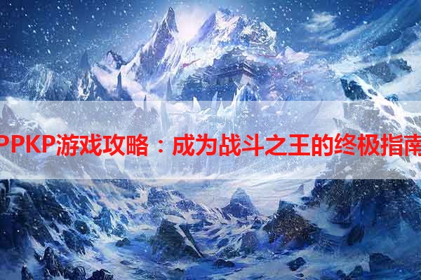 PPKP游戏攻略：成为战斗之王的终极指南