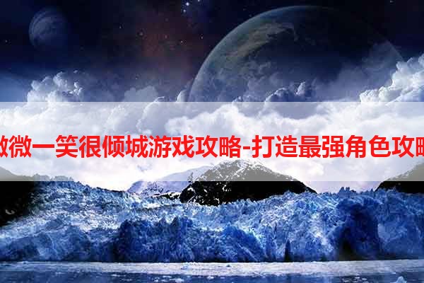 微微一笑很倾城游戏攻略-打造最强角色攻略