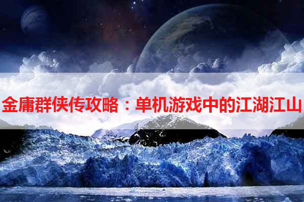 金庸群侠传攻略：单机游戏中的江湖江山