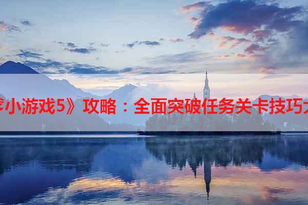 《坑爹小游戏5》攻略：全面突破任务关卡技巧大揭秘