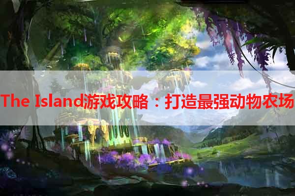 The Island游戏攻略：打造最强动物农场