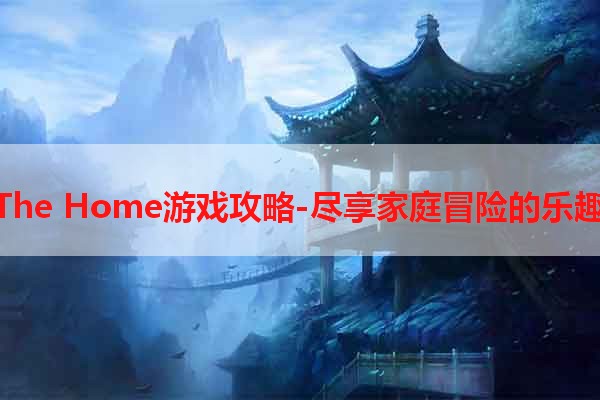 The Home游戏攻略-尽享家庭冒险的乐趣