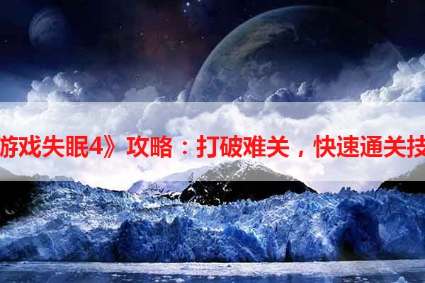 《游戏失眠4》攻略：打破难关，快速通关技巧