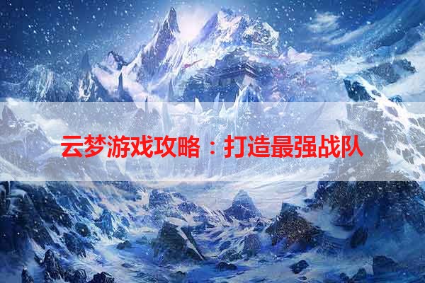 云梦游戏攻略：打造最强战队