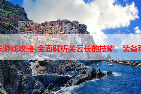 关云长游戏攻略-全面解析关云长的技能、装备和战术