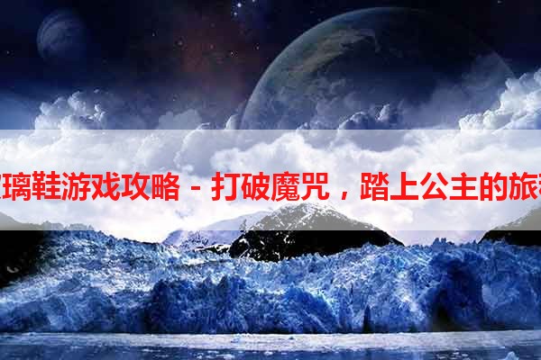 玻璃鞋游戏攻略 - 打破魔咒，踏上公主的旅程