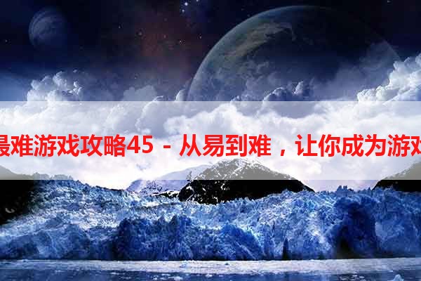 史上最难游戏攻略45 - 从易到难，让你成为游戏王者