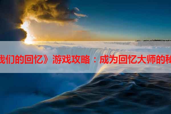 《我们的回忆》游戏攻略：成为回忆大师的秘诀