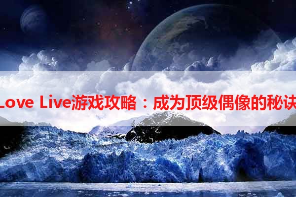 Love Live游戏攻略：成为顶级偶像的秘诀