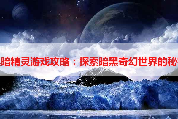 黑暗精灵游戏攻略：探索暗黑奇幻世界的秘密