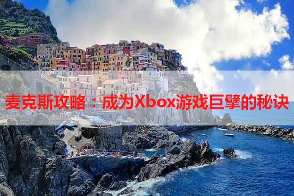 麦克斯攻略：成为Xbox游戏巨擘的秘诀