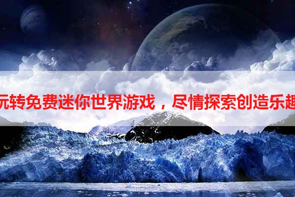 玩转免费迷你世界游戏，尽情探索创造乐趣