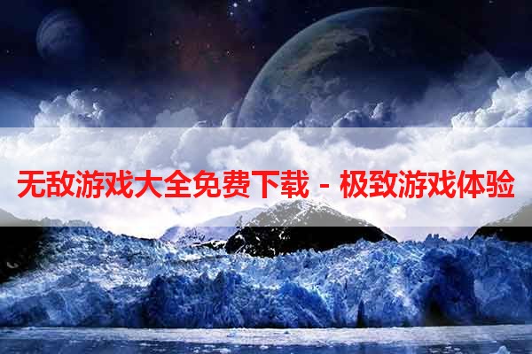 无敌游戏大全免费下载 - 极致游戏体验