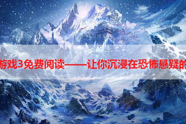 超禁忌游戏3免费阅读——让你沉浸在恐怖悬疑的氛围中