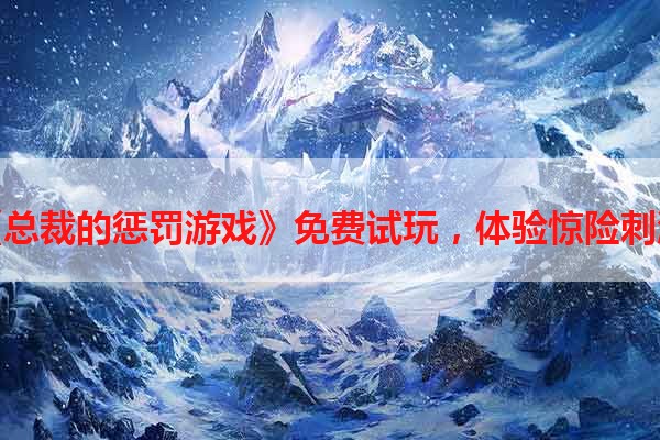 《总裁的惩罚游戏》免费试玩，体验惊险刺激