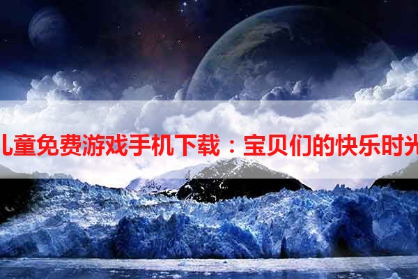 儿童免费游戏手机下载：宝贝们的快乐时光