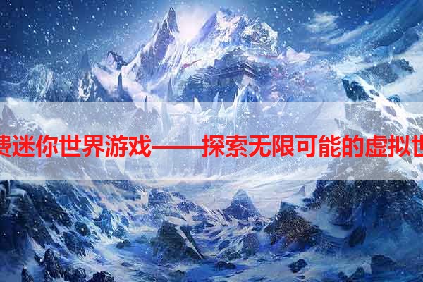 免费迷你世界游戏——探索无限可能的虚拟世界