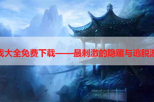 逃亡游戏大全免费下载——最刺激的隐藏与逃脱游戏合集