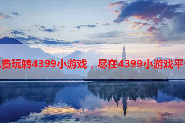 免费玩转4399小游戏，尽在4399小游戏平台