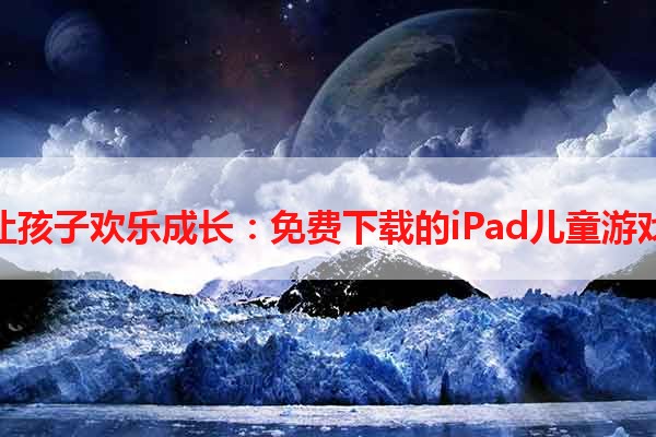 让孩子欢乐成长：免费下载的iPad儿童游戏