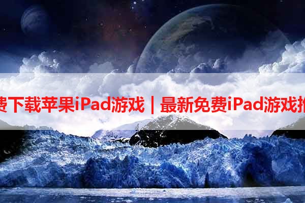 免费下载苹果iPad游戏 | 最新免费iPad游戏推荐