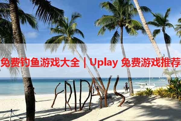 免费钓鱼游戏大全 | Uplay 免费游戏推荐