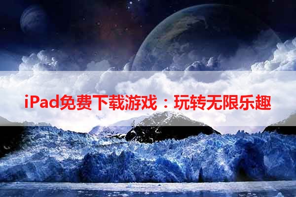 iPad免费下载游戏：玩转无限乐趣