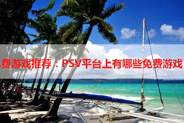 免费游戏推荐：PSV平台上有哪些免费游戏？