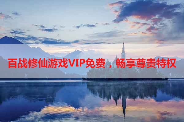 百战修仙游戏VIP免费，畅享尊贵特权