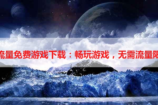 免流量免费游戏下载：畅玩游戏，无需流量限制