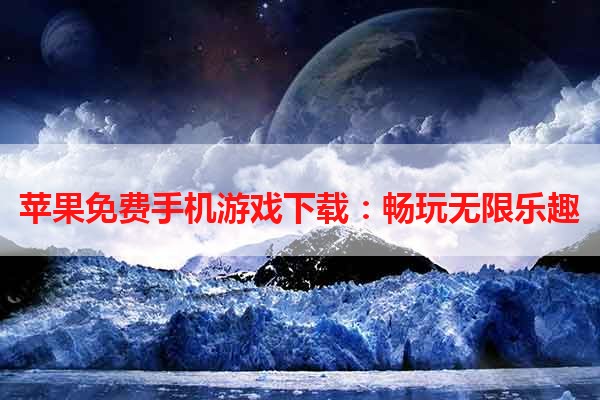 苹果免费手机游戏下载：畅玩无限乐趣