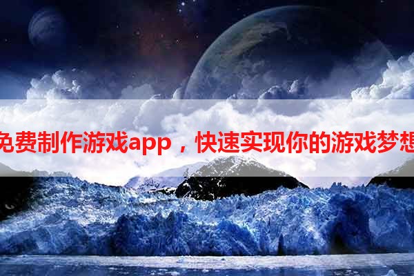 免费制作游戏app，快速实现你的游戏梦想