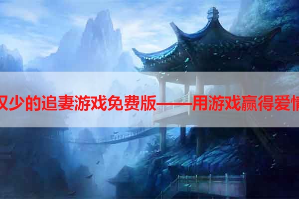 权少的追妻游戏免费版——用游戏赢得爱情