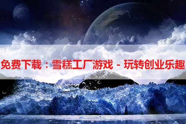 免费下载：雪糕工厂游戏 - 玩转创业乐趣