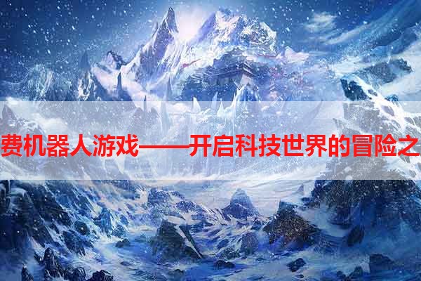 免费机器人游戏——开启科技世界的冒险之旅