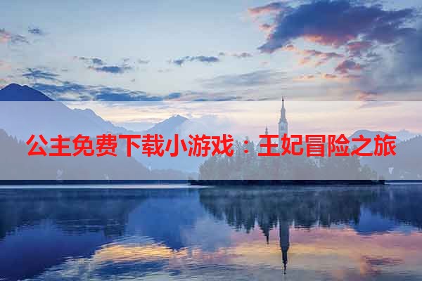 公主免费下载小游戏：王妃冒险之旅