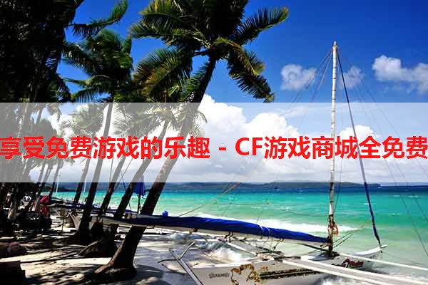 享受免费游戏的乐趣 - CF游戏商城全免费