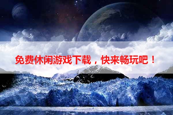 免费休闲游戏下载，快来畅玩吧！