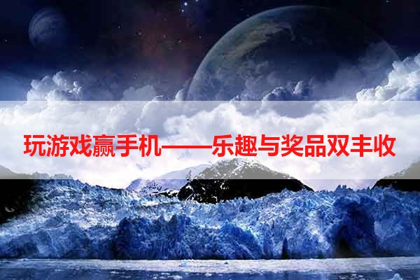 玩游戏赢手机——乐趣与奖品双丰收